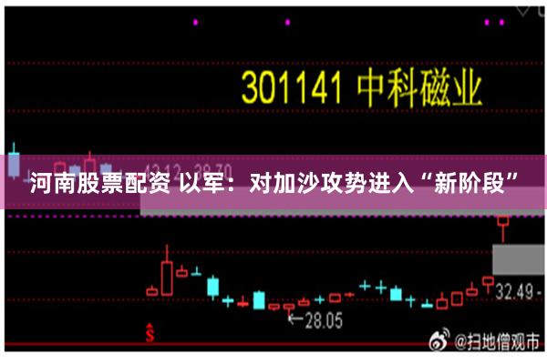 河南股票配资 以军：对加沙攻势进入“新阶段”