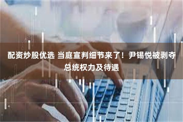配资炒股优选 当庭宣判细节来了！尹锡悦被剥夺总统权力及待遇