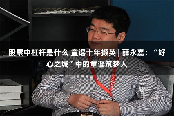 股票中杠杆是什么 童谣十年撷英 | 薛永嘉：“好心之城”中的童谣筑梦人