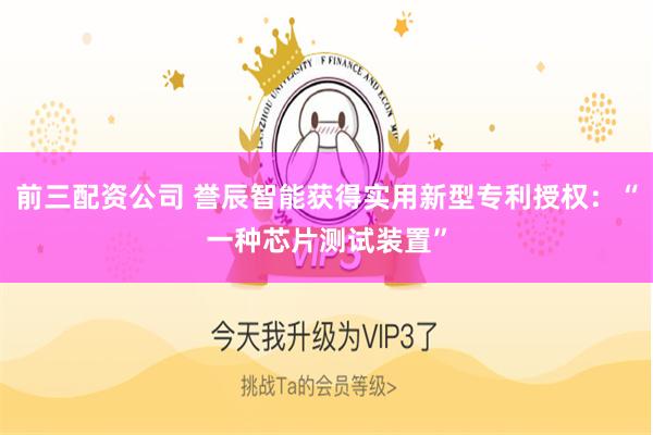 前三配资公司 誉辰智能获得实用新型专利授权：“一种芯片测试装置”