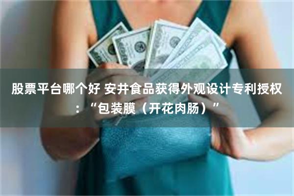 股票平台哪个好 安井食品获得外观设计专利授权：“包装膜（开花肉肠）”