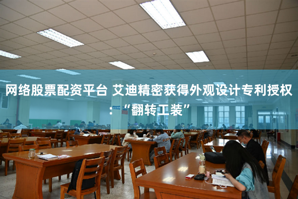 网络股票配资平台 艾迪精密获得外观设计专利授权：“翻转工装”
