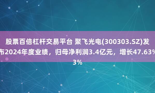 股票百倍杠杆交易平台 聚飞光电(300303.SZ)发布2024年度业绩，归母净利润3.4亿元，增长47.63%
