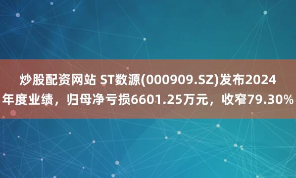炒股配资网站 ST数源(000909.SZ)发布2024年度业绩，归母净亏损6601.25万元，收窄79.30%