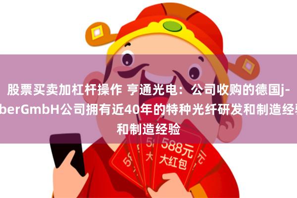 股票买卖加杠杆操作 亨通光电：公司收购的德国j-fiberGmbH公司拥有近40年的特种光纤研发和制造经验