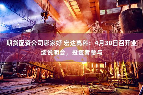 期货配资公司哪家好 宏达高科：4月30日召开业绩说明会，投资者参与