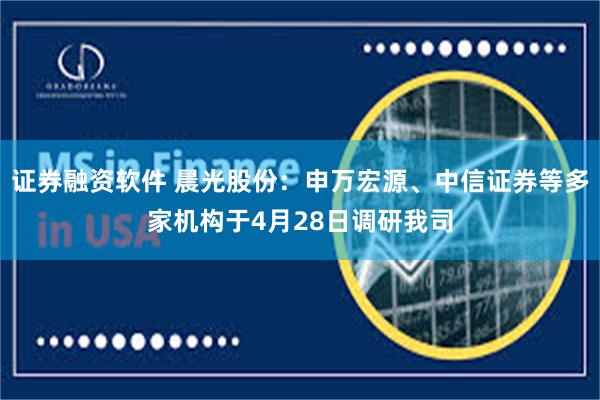 证券融资软件 晨光股份：申万宏源、中信证券等多家机构于4月28日调研我司