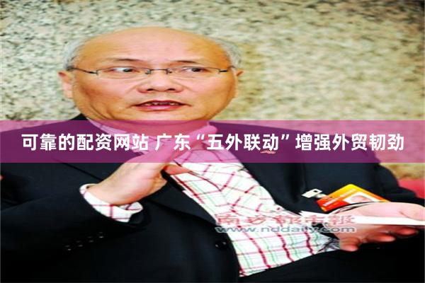 可靠的配资网站 广东“五外联动”增强外贸韧劲