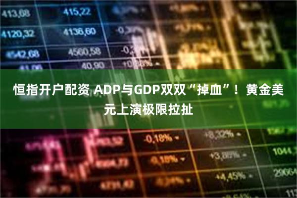 恒指开户配资 ADP与GDP双双“掉血”！黄金美元上演极限拉扯