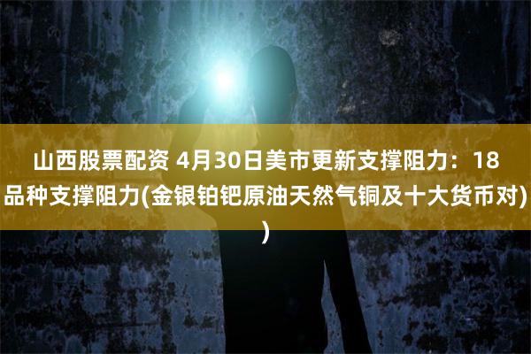 山西股票配资 4月30日美市更新支撑阻力：18品种支撑阻力(金银铂钯原油天然气铜及十大货币对)