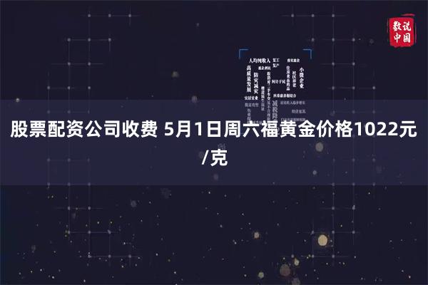 股票配资公司收费 5月1日周六福黄金价格1022元/克