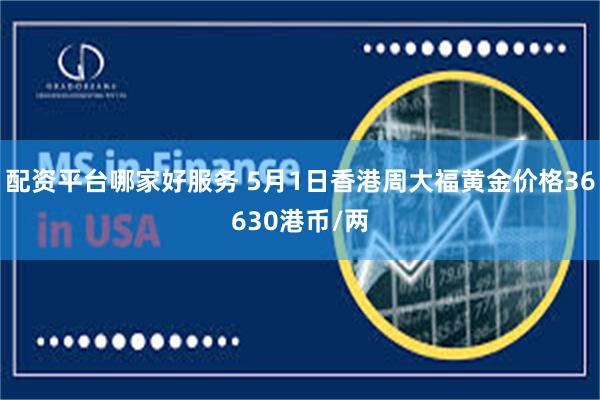 配资平台哪家好服务 5月1日香港周大福黄金价格36630港币/两