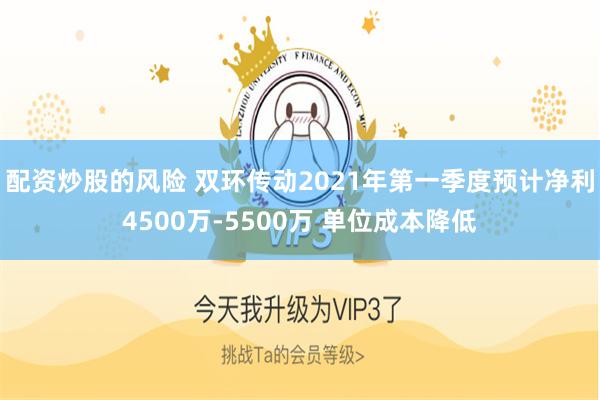配资炒股的风险 双环传动2021年第一季度预计净利4500万-5500万 单位成本降低