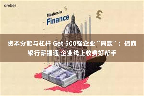资本分配与杠杆 Get 500强企业“同款”：招商银行薪福通 企业线上收费好帮手