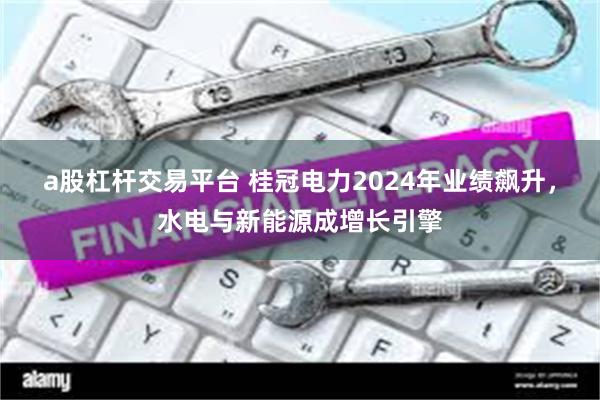 a股杠杆交易平台 桂冠电力2024年业绩飙升，水电与新能源成增长引擎
