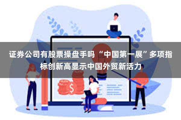 证券公司有股票操盘手吗 “中国第一展”多项指标创新高显示中国外贸新活力