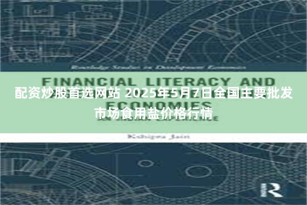 配资炒股首选网站 2025年5月7日全国主要批发市场食用盐价格行情