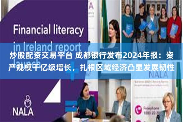 炒股配资交易平台 成都银行发布2024年报：资产规模千亿级增长，扎根区域经济凸显发展韧性
