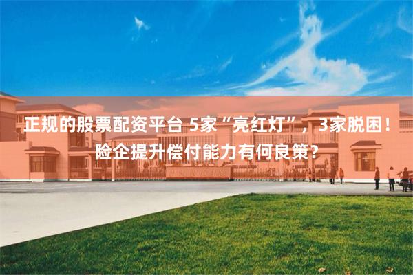 正规的股票配资平台 5家“亮红灯”，3家脱困！险企提升偿付能力有何良策？