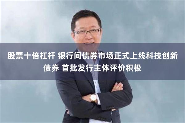 股票十倍杠杆 银行间债券市场正式上线科技创新债券 首批发行主体评价积极