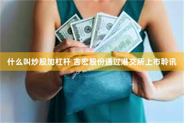 什么叫炒股加杠杆 吉宏股份通过港交所上市聆讯
