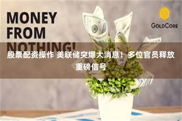 股票配资操作 美联储突爆大消息！多位官员释放重磅信号