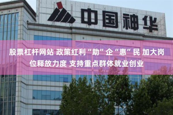 股票杠杆网站 政策红利“助”企“惠”民 加大岗位释放力度 支持重点群体就业创业
