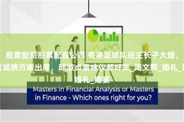 股票配资股票配资公司 香港足球队班主长子大婚，郭富城携方媛出席，邱淑贞袁咏仪都好美_周文熙_婚礼_婚宴