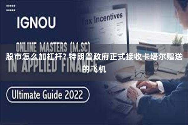 股市怎么加杠杆? 特朗普政府正式接收卡塔尔赠送的飞机