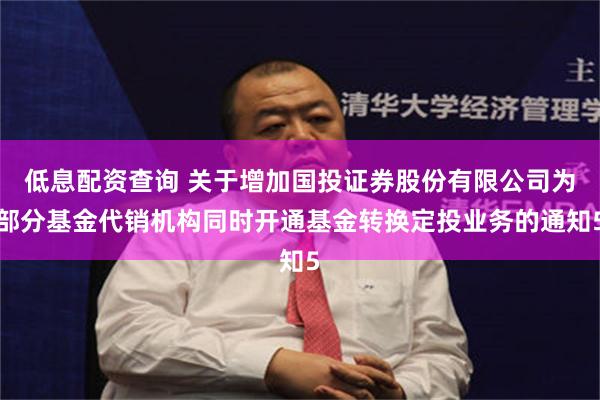 低息配资查询 关于增加国投证券股份有限公司为部分基金代销机构同时开通基金转换定投业务的通知5