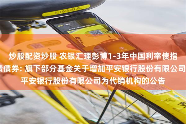 炒股配资炒股 农银汇理彭博1-3年中国利率债指数,农银金瑞利率债债券: 旗下部分基金关于增加平安银行股份有限公司为代销机构的公告