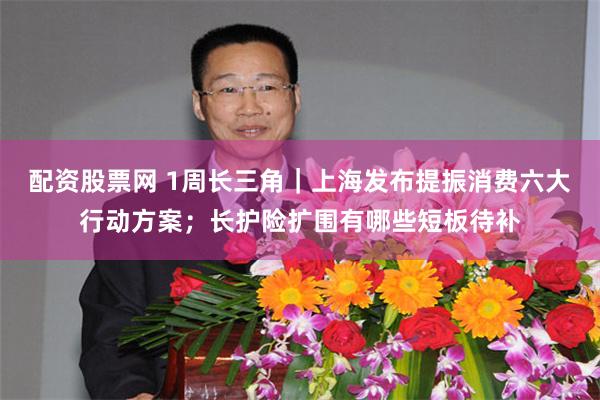 配资股票网 1周长三角｜上海发布提振消费六大行动方案；长护险扩围有哪些短板待补