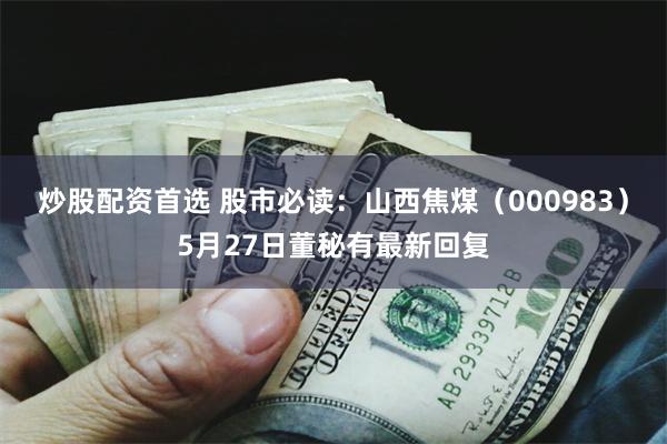炒股配资首选 股市必读：山西焦煤（000983）5月27日董秘有最新回复