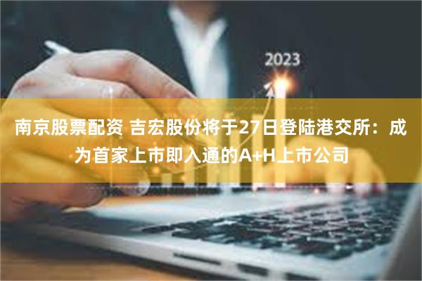 南京股票配资 吉宏股份将于27日登陆港交所：成为首家上市即入通的A+H上市公司