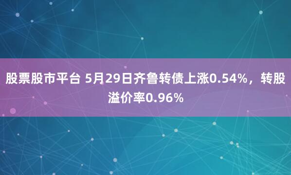 股票股市平台 5月29日齐鲁转债上涨0.54%，转股溢价率0.96%