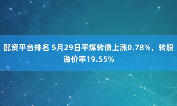 配资平台排名 5月29日平煤转债上涨0.78%，转股溢价率19.55%