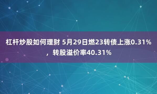 杠杆炒股如何理财 5月29日燃23转债上涨0.31%，转股溢价率40.31%