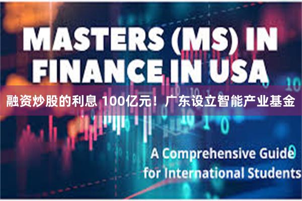 融资炒股的利息 100亿元！广东设立智能产业基金