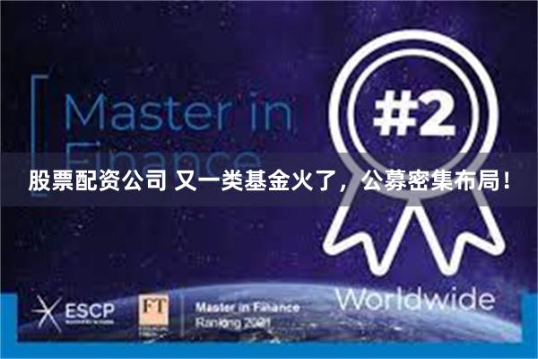 股票配资公司 又一类基金火了，公募密集布局！