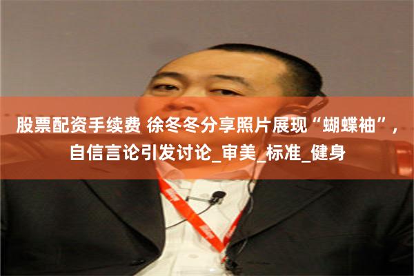 股票配资手续费 徐冬冬分享照片展现“蝴蝶袖”，自信言论引发讨论_审美_标准_健身