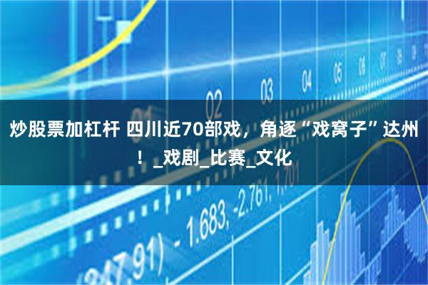 炒股票加杠杆 四川近70部戏，角逐“戏窝子”达州！_戏剧_比赛_文化