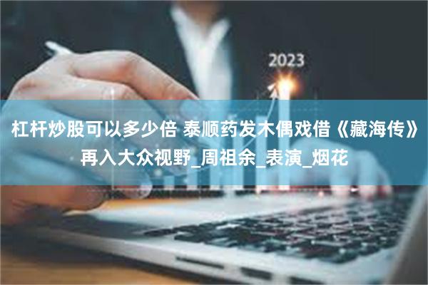 杠杆炒股可以多少倍 泰顺药发木偶戏借《藏海传》再入大众视野_周祖余_表演_烟花
