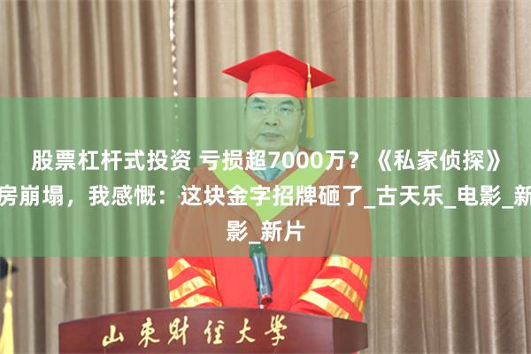 股票杠杆式投资 亏损超7000万？《私家侦探》票房崩塌，我感慨：这块金字招牌砸了_古天乐_电影_新片