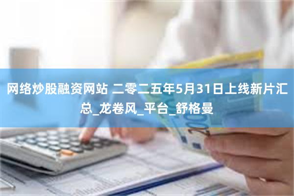 网络炒股融资网站 二零二五年5月31日上线新片汇总_龙卷风_平台_舒格曼