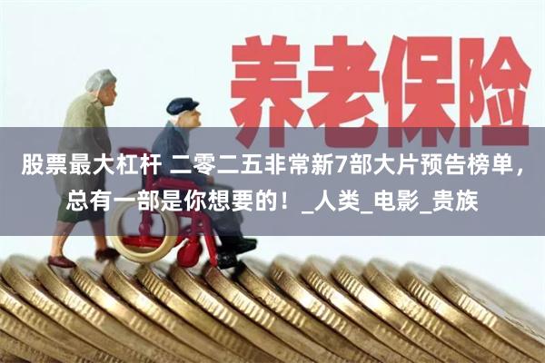 股票最大杠杆 二零二五非常新7部大片预告榜单，总有一部是你想要的！_人类_电影_贵族