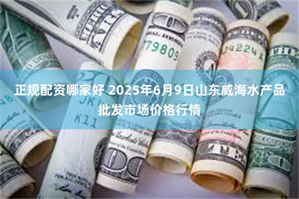 正规配资哪家好 2025年6月9日山东威海水产品批发市场价格行情