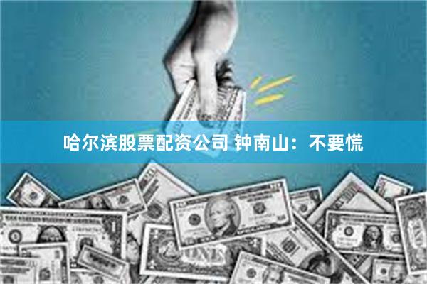 哈尔滨股票配资公司 钟南山：不要慌