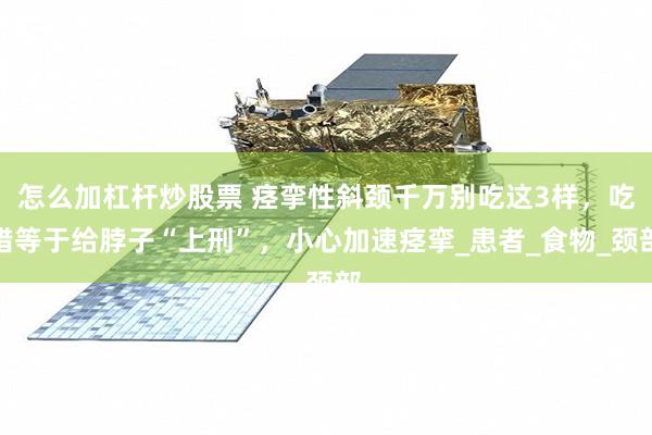 怎么加杠杆炒股票 痉挛性斜颈千万别吃这3样，吃错等于给脖子“上刑”，小心加速痉挛_患者_食物_颈部