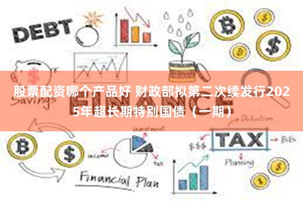 股票配资哪个产品好 财政部拟第二次续发行2025年超长期特别国债（一期）