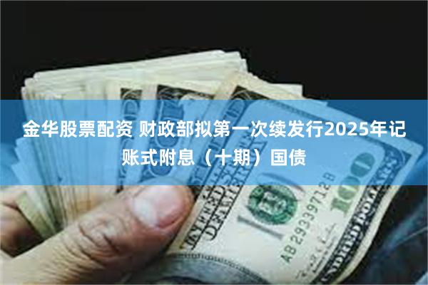 金华股票配资 财政部拟第一次续发行2025年记账式附息（十期）国债